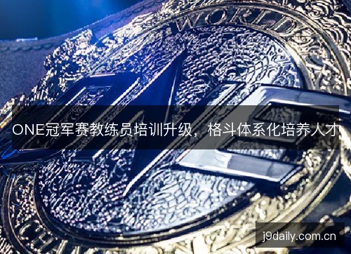 ONE冠军赛教练员培训升级,格斗体系化培养人才 ONE冠军赛教练员培训升级,格斗体系化培养人才